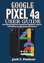 Google Pixel 4a User Guide: The Step By Step User Manual for Beginners, Experts and Seniors to Fully Master the Pixel 4a