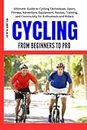 CYCLING FROM BEGINNERS TO PRO: Ultimate Guide to Cycling Techniques, Sport, Fitness, Adventure, Equipment, Routes, Training, and Community for Enthusiasts and Riders