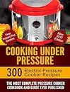 Cooking Under Pressure -The Ultimate Electric Pressure Recipe Cookbook and Guide for Electric Pressure Cookers.: New 2017 Edition - 300 Electric Pressure Cooker Recipes. New Instant Pot Section.