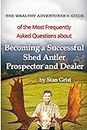 Becoming a Successful Shed Antler Prospector and Dealer: Most FAQ's & My Responses (The Wealthy Adventurer Guide Series of FAQ's & My Responses - 12 volumes)