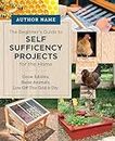 Beginner's Guide to Self Sufficiency Projects for the Home: Grow Edibles, Raise Animals, Live Off The Grid & DIY