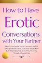How to Have Erotic Conversations with Your Partner: How To Use Specific Verbal Commands And At What Specific Moments To Activate Sexual Desire In An Irrepressible Way, Even If You Are Going Through A