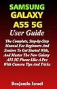SAMSUNG GALAXY A55 5G USER GUIDE: THE COMPLETE, STEP-BY-STEP MANUAL FOR BEGINNERS AND SENIORS TO GET STARTED WITH, AND MASTER THE NEW GALAXY A55 PHONE LIKE A PRO WITH CAMERA TIPS AND TRICKS