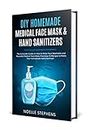 DIY HOMEMADE MEDICAL FACE MASK & HAND SANITIZERS: The Complete Guide on How to Make Your Washable and Reusable Medical Face Mask, Plus Easy 10 Recipes ... Hand Sanitizer (Diy Homemade Tools Book 3)