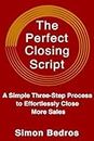 The Perfect Closing Script: A Simple Three-Step Process to Effortlessly Close More Sales (Communication Skills , Sales Techniques, Handling Objections, Closing Deals) 2nd Edition: Revised & Expanded
