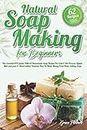Natural Soap Making For Beginners: The Essential DIY Guide With 62 Homemade Soap Recipes For Cold & Hot Process, Liquid, Melt-and-pour & Hand-milled. Includes How To Make Money From Home Selling Soap