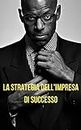 La Strategia dell'Impresa di Successo: Guida Pratica per Costruire e Consolidare un Business Vincente (Italian Edition)