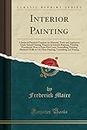 Interior Painting: A Series of Practical Treatises on Material, Tools and Appliances Used, Stencil Cutting, Pounces in Interior Painting, Painting ... Walls in Oil, Floor Painting, Varnishing a