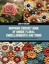 Inspiring Crochet Book of Unique Floral Embellishments and Trims: Designs for Roses, Daisies, and Sunflowers