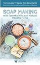 Soap Making: The Complete Guide to Soap Making for Beginners with Essential Oils and Natural Healthy Herbs. Best Homemade Soap Recipes of All Time for Hobby and Business