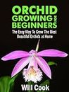 Orchid Growing for Beginners: The Easy Way To Grow The Most Beautiful Orchids at Home (Gardening Guidebooks Book 20)