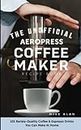 The Unofficial Aeropress Coffee Maker Recipe Book: 101 Barista-Quality Coffee & Espresso Drinks You Can Make At Home!