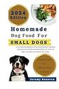 HOMEMADE DOG FOOD FOR SMALL DOGS: A Vet-approved Beginners Guide And Cookbook To Making a Balanced Diet Healthy Homemade Meals and Treats To Make Your Dog Live Healthier And Longer