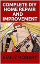 COMPLETE DIY HOME REPAIR AND IMPROVEMENT: The Ultimate Guide On Repairing and Improvement Of Your House