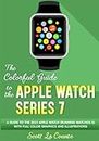 The Colorful Guide to the Apple Watch Series 7: A Guide to the 2021 Apple Watch (running watchOS 8) With Full Color Graphics and illustrations (Colorful Guides)