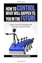 How To Control What Will Happen To You In The Future: Learn How to Manage And Change Future Events