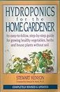 Hydroponics For The Home Gardener: An Easy-to-follow, Step-by-step Guide For Growing Healthy Vegetables, Herbs And House Plants Without Soil.