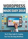 WordPress Made Easy 2018: The 10-Step Guide To Creating Your First Site Using WordPress