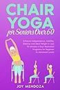 Chair Yoga for Seniors over 60: Enhance Independence, Mobility, Balance and Ideal Weight in Just 10 Minutes a Day! Illustrated Programs for Beginner to Advanced Levels