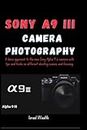 SONY A9 III CAMERA PHOTOGRAPHY: A basic approach to the new Sony Alpha 9 iii camera with tips and tricks on different shooting scenes and focusing