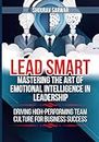 Lead Smart: Mastering the Art Of Emotional Intelligence in Leadership: Driving High-Performing Team Culture For Business Success