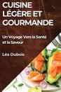 Cuisine Lgre et Gourmande: Un Voyage Vers la Sant? et la Saveur by L?a DuBois Pa
