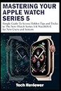 MASTERING YOUR APPLE WATCH SERIES 5: Simple Guide to Access Hidden Tips and Tricks in the New iWatch Series 5 & WatchOS 6 for New Users and Seniors