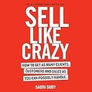 SELL LIKE CRAZY: How to Get As Many Clients, Customers and Sales As You Can Possibly Handle
