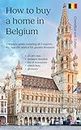 How to buy a home in Belgium: Complete guide covering all 3 regions, including specific advice for greater Brussels, 25 pro tips, detailed timeline, list of resources, checklists, glossary