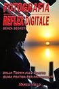 Fotografia e Reflex digitale senza segreti: Dalla Teoria allo Scatto - Guida Pratica per Principianti - Con immagini esplicative (Italian Edition)