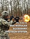 M26 Modular Accessory Shotgun System: TC 3-22.12 with Enlarged Diagrams