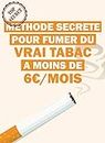 Méthode secrète pour fumer du vrai tabac à moins de 6€/mois: Système très simple, 100 % légal, Rien à planter soi-même, Des vrais cigarettes ( Pas d'électronique), ... TABAC !!! Fumez plus sain (French Edition)