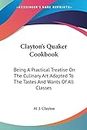 Clayton's Quaker Cookbook, Being a Practical Treatise on the Culinary Art Adapted to the Tastes and Wants of All Classes