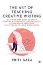 The Art of Teaching Creative Writing: A Step-By-Step Guide to Teach Creative Writing with Concept Notes, Lesson Plans, Induction Activities and Sample Worksheets