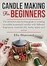 Candle Making For Beginners: The Definitive Step by Step Guide to Creating Incredible Homemade Candles With Different Fragrances, Essential Oils, Herbs, Spices and Colors