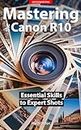 Mastering the Canon EOS R10: The Complete Guide to Shooting Incredible Photos: Getting the Most Out of Your Camera, from the Basics to Detailed Examples