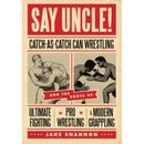 Say Uncle!: ﻿Catch-As-Catch-Can And The Roots Of Mixed Martial Arts, Pro Wrestling, And Modern Grappling