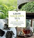 Grow Your Own Tea: The Complete Guide to Cultivating, Harvesting, and Preparing