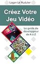 Créez Votre Jeu Vidéo: Le guide du développeur de A à Z (French Edition)
