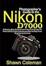 Photographer's Guide to the Nikon D7000: A Step-by-Step Guide to Learn How to Fully Use the Nikon D7000 Digital Camera and Get the Most from Its Amazing Features