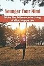 Younger Your Mind: Make The Difference In Living A Vital, Happy Life