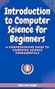 Introduction to Computer Science for Beginners: A Comprehensive Guide to Computer Science Fundamentals Part 01