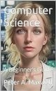 Computer Science: A Beginner’s Guide (Science 101 Book 11)