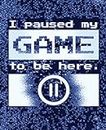 I paused my Game to be here: The Game is Never Over. Perfect Unique Gift Idea Wide Ruled Notebook, Composition Sketch Book to write in for Mens Women Girl Boy under 10$