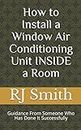 How to Install a Window Air Conditioning Unit INSIDE a Room: Guidance From Someone Who Has Done It Successfully