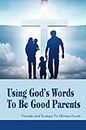 Using God's Words To Be Good Parents: Principles And Strategies For Christian Parents