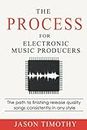 The Process For Electronic Music Production: The path to finishing release quality songs consistently in any style (Music Habits)
