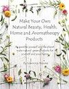 Make Your Own Natural Beauty, Health, Home and Aromatherapy Products