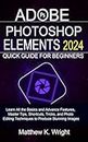 ADOBE PHOTOSHOP ELEMENTS 2024 QUICK GUIDE FOR BEGINNERS: Learn All the Basics and Advance Features, Master Tips, Shortcuts, Tricks, and Photo Editing Techniques to Produce Stunning Images