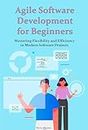 Agile Software Development for Beginners: Mastering Flexibility and Efficiency in Modern Software Projects